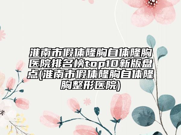 淮南市假体隆胸自体隆胸医院排名榜top10新版盘点(淮南市假体隆胸自体隆胸整形医院)