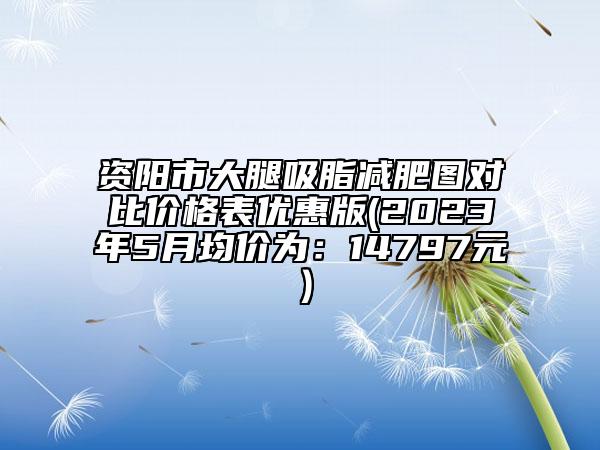 资阳市大腿吸脂减肥图对比价格表优惠版(2023年5月均价为：14797元）