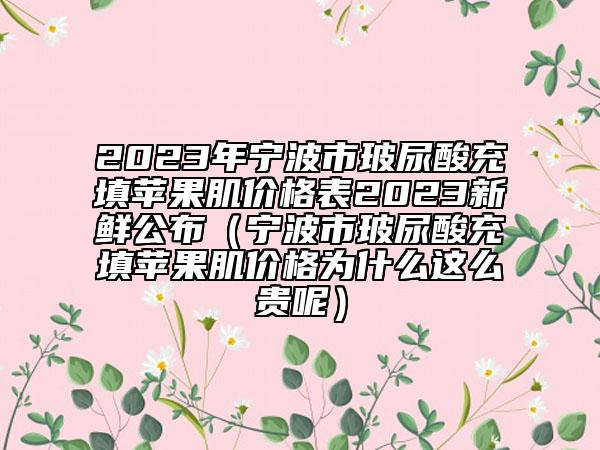 2023年宁波市玻尿酸充填苹果肌价格表2023新鲜公布（宁波市玻尿酸充填苹果肌价格为什么这么贵呢）