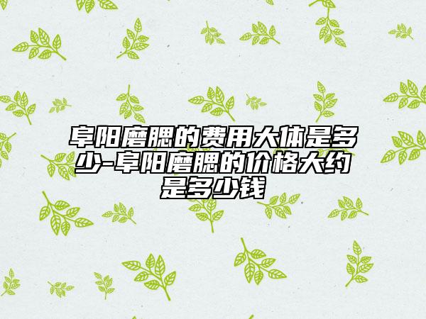阜阳磨腮的费用大体是多少-阜阳磨腮的价格大约是多少钱