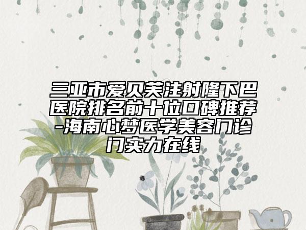 三亚市爱贝芙注射隆下巴医院排名前十位口碑推荐-海南心梦医学美容门诊门实力在线