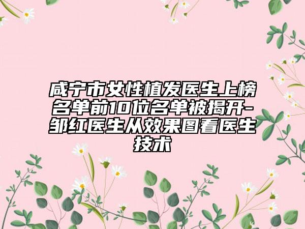 咸宁市女性植发医生上榜名单前10位名单被揭开-邹红医生从效果图看医生技术