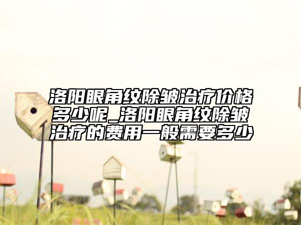 洛阳眼角纹除皱治疗价格多少呢_洛阳眼角纹除皱治疗的费用一般需要多少