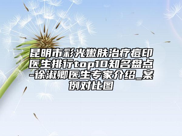昆明市彩光嫩肤治疗痘印医生排行top10知名盘点-徐淑卿医生专家介绍_案例对比图