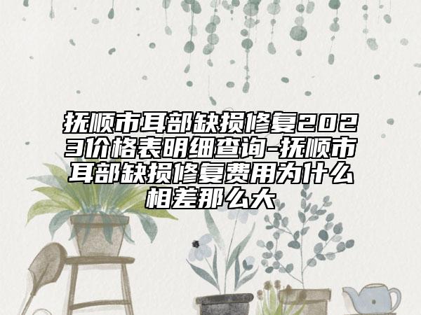 抚顺市耳部缺损修复2023价格表明细查询-抚顺市耳部缺损修复费用为什么相差那么大