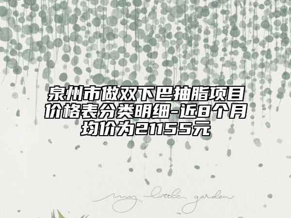 泉州市做双下巴抽脂项目价格表分类明细-近8个月均价为21155元