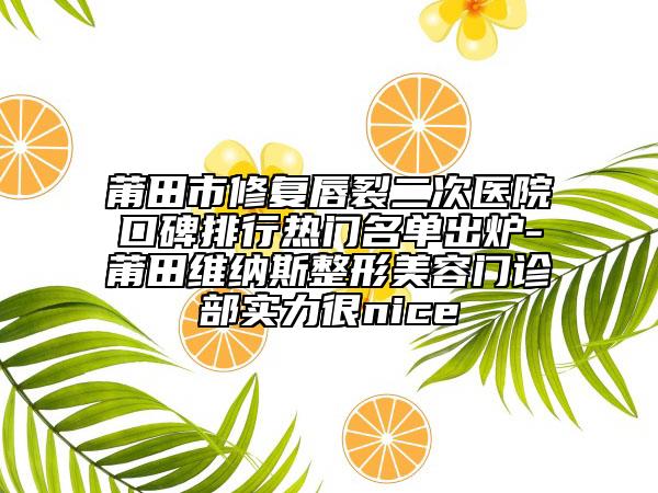 莆田市修复唇裂二次医院口碑排行热门名单出炉-莆田维纳斯整形美容门诊部实力很nice