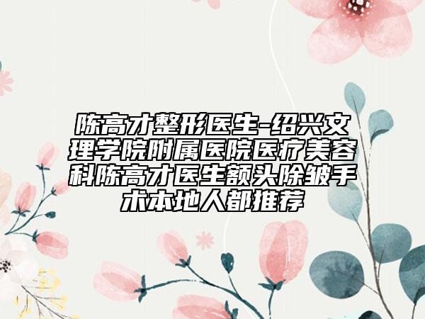 陈高才整形医生-绍兴文理学院附属医院医疗美容科陈高才医生额头除皱手术本地人都推荐