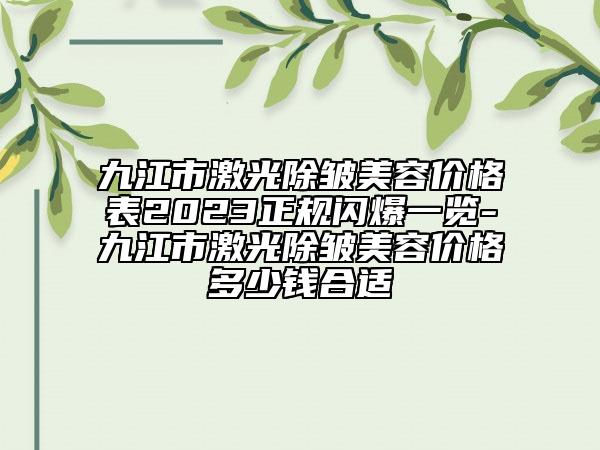 九江市激光除皱美容价格表2023正规闪爆一览-九江市激光除皱美容价格多少钱合适