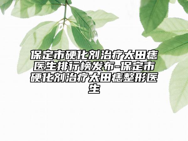 保定市硬化剂治疗太田痣医生排行榜发布-保定市硬化剂治疗太田痣整形医生
