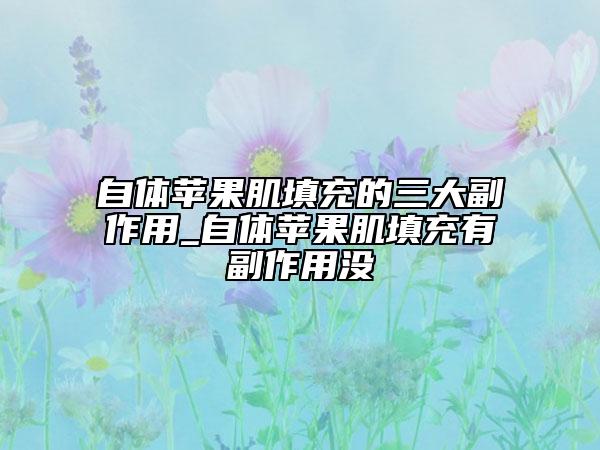 自体苹果肌填充的三大副作用_自体苹果肌填充有副作用没