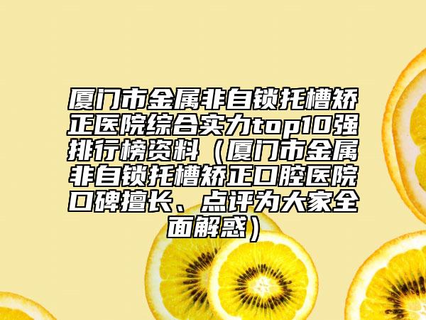 厦门市金属非自锁托槽矫正医院综合实力top10强排行榜资料（厦门市金属非自锁托槽矫正口腔医院口碑擅长、点评为大家全面解惑）