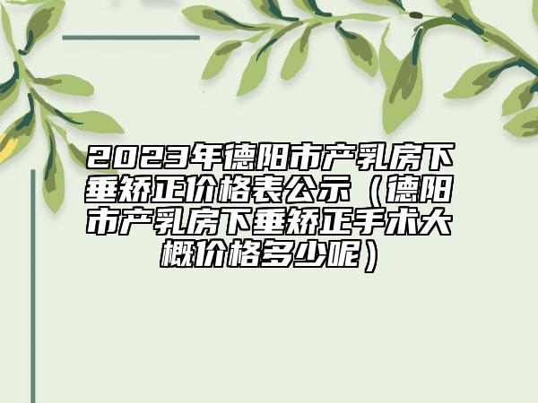 2023年德阳市产乳房下垂矫正价格表公示（德阳市产乳房下垂矫正手术大概价格多少呢）