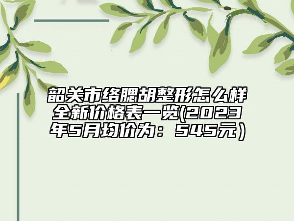 韶关市络腮胡整形怎么样全新价格表一览(2023年5月均价为：545元）