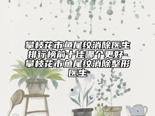 攀枝花市鱼尾纹消除医生排行榜前十佳哪个更好-攀枝花市鱼尾纹消除整形医生