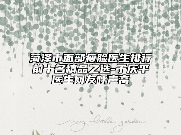 菏泽市面部瘦脸医生排行前十名精品之选-于庆平医生网友呼声高