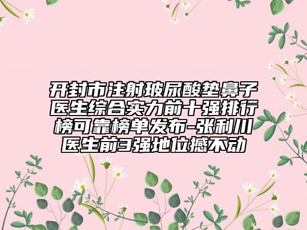 开封市注射玻尿酸垫鼻子医生综合实力前十强排行榜可靠榜单发布-张利川医生前3强地位撼不动