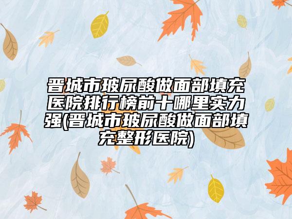 晋城市玻尿酸做面部填充医院排行榜前十哪里实力强(晋城市玻尿酸做面部填充整形医院)
