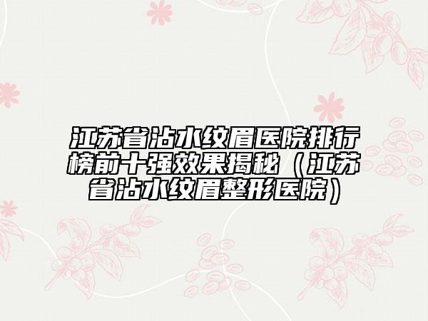 江苏省沾水纹眉医院排行榜前十强效果揭秘（江苏省沾水纹眉整形医院）