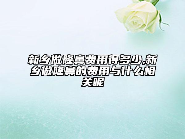新乡做隆鼻费用得多少,新乡做隆鼻的费用与什么相关呢