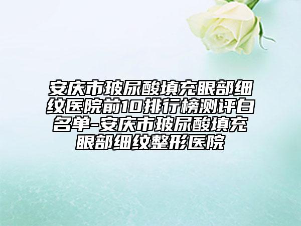 安庆市玻尿酸填充眼部细纹医院前10排行榜测评白名单-安庆市玻尿酸填充眼部细纹整形医院