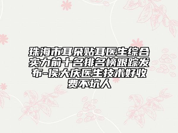 珠海市耳朵贴耳医生综合实力前十名排名榜跟踪发布-侯大庆医生技术好收费不坑人