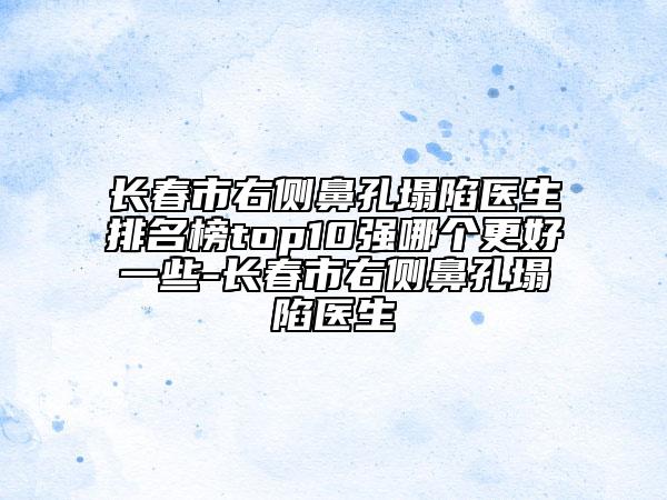 长春市右侧鼻孔塌陷医生排名榜top10强哪个更好一些-长春市右侧鼻孔塌陷医生