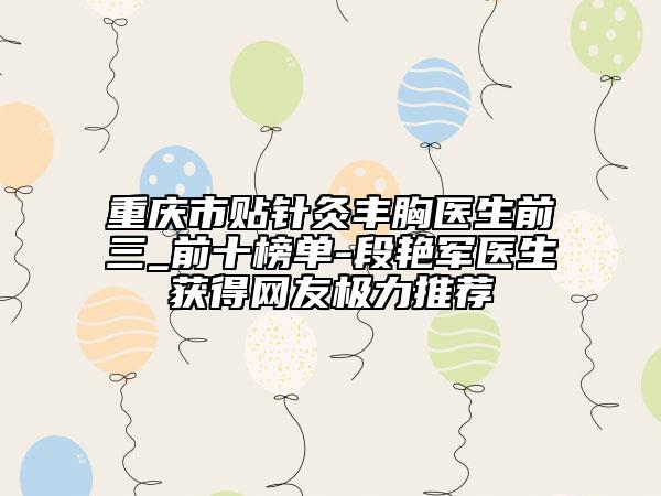重庆市贴针灸丰胸医生前三_前十榜单-段艳军医生获得网友极力推荐