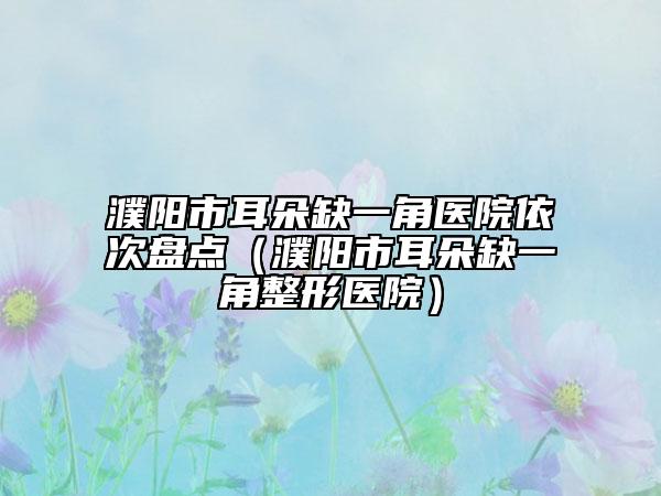 濮阳市耳朵缺一角医院依次盘点（濮阳市耳朵缺一角整形医院）