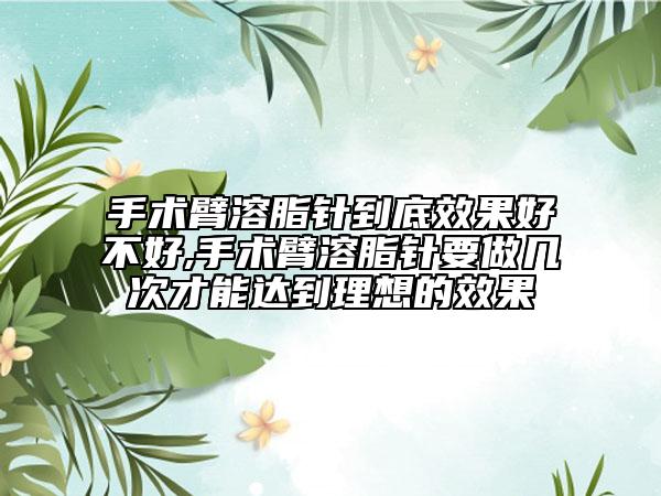 手术臂溶脂针到底效果好不好,手术臂溶脂针要做几次才能达到理想的效果