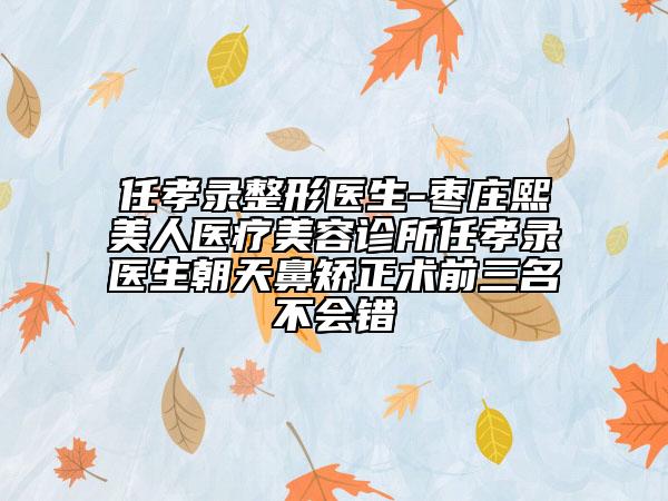 任孝录整形医生-枣庄熙美人医疗美容诊所任孝录医生朝天鼻矫正术前三名不会错