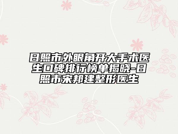 日照市外眼角开大手术医生口碑排行榜单揭晓-日照市宋邦建整形医生