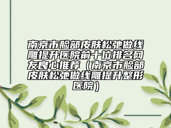 南京市脸部皮肤松弛做线雕提升医院前十位排名网友良心推荐（南京市脸部皮肤松弛做线雕提升整形医院）
