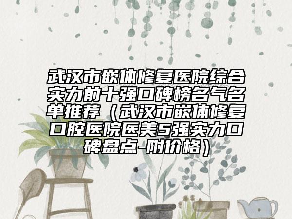 武汉市嵌体修复医院综合实力前十强口碑榜名气名单推荐（武汉市嵌体修复口腔医院医美5强实力口碑盘点-附价格）