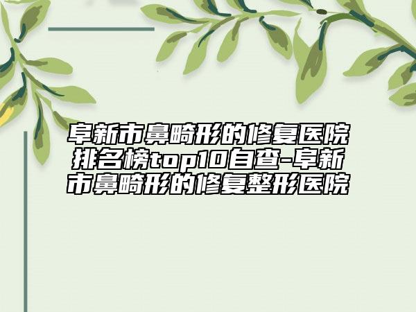 阜新市鼻畸形的修复医院排名榜top10自查-阜新市鼻畸形的修复整形医院