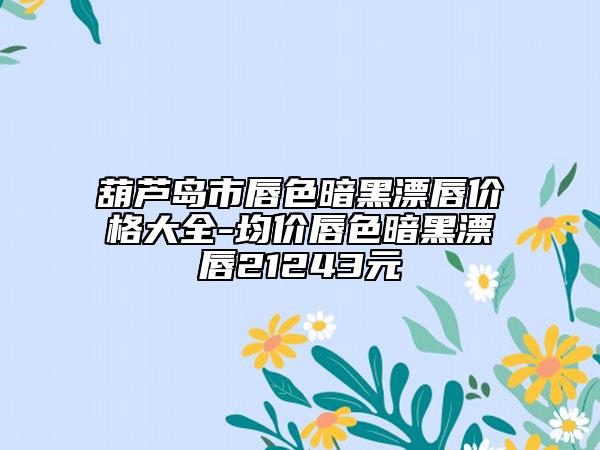 葫芦岛市唇色暗黑漂唇价格大全-均价唇色暗黑漂唇21243元