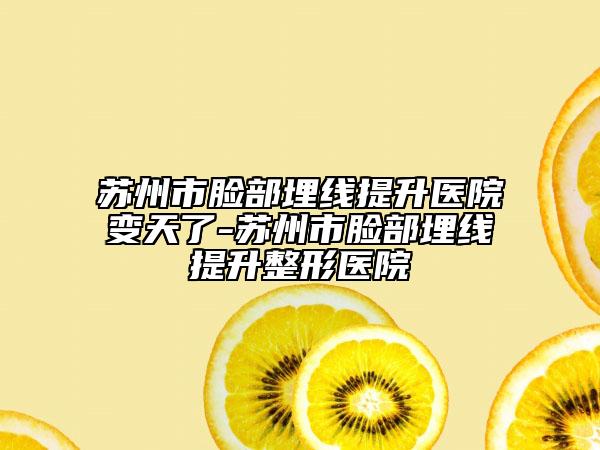 苏州市脸部埋线提升医院变天了-苏州市脸部埋线提升整形医院