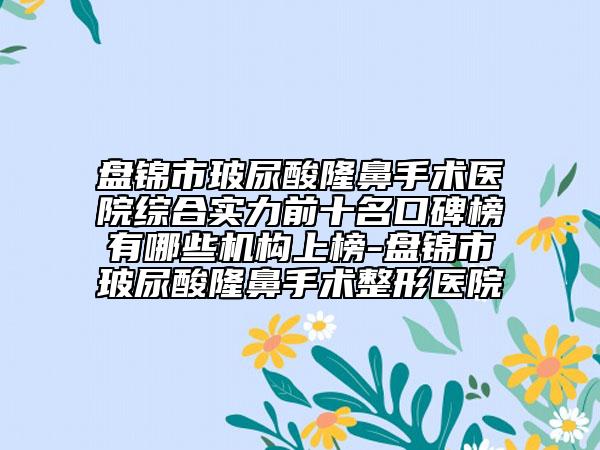 盘锦市玻尿酸隆鼻手术医院综合实力前十名口碑榜有哪些机构上榜-盘锦市玻尿酸隆鼻手术整形医院