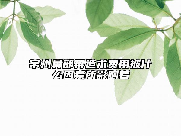 常州鼻部再造术费用被什么因素所影响着
