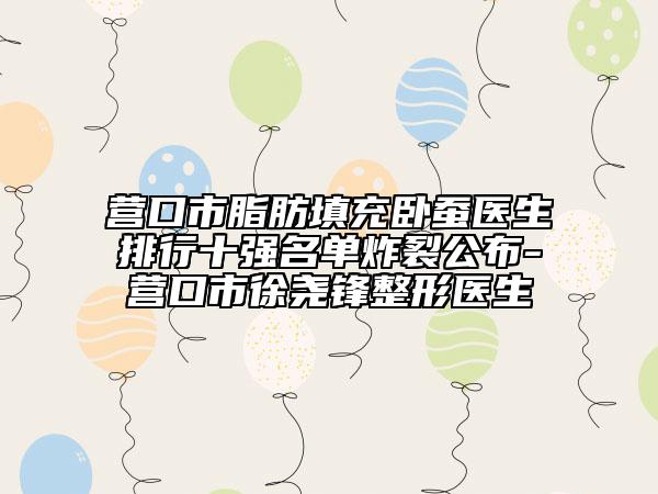 营口市脂肪填充卧蚕医生排行十强名单炸裂公布-营口市徐尧锋整形医生