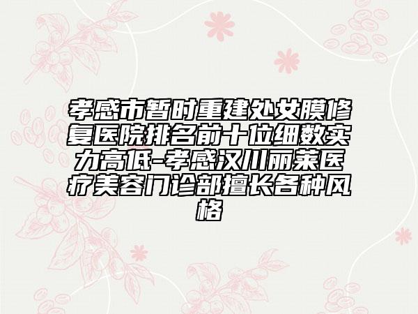 孝感市暂时重建处女膜修复医院排名前十位细数实力高低-孝感汉川丽莱医疗美容门诊部擅长各种风格