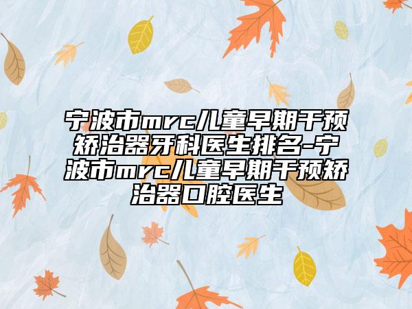 宁波市mrc儿童早期干预矫治器牙科医生排名-宁波市mrc儿童早期干预矫治器口腔医生