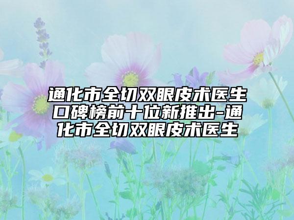 通化市全切双眼皮术医生口碑榜前十位新推出-通化市全切双眼皮术医生