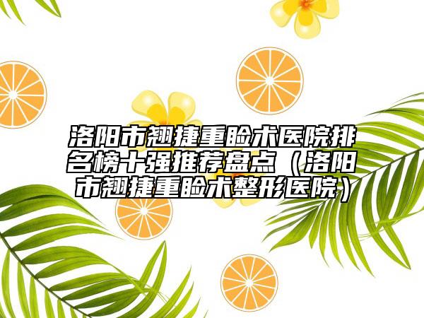洛阳市翘捷重睑术医院排名榜十强推荐盘点（洛阳市翘捷重睑术整形医院）