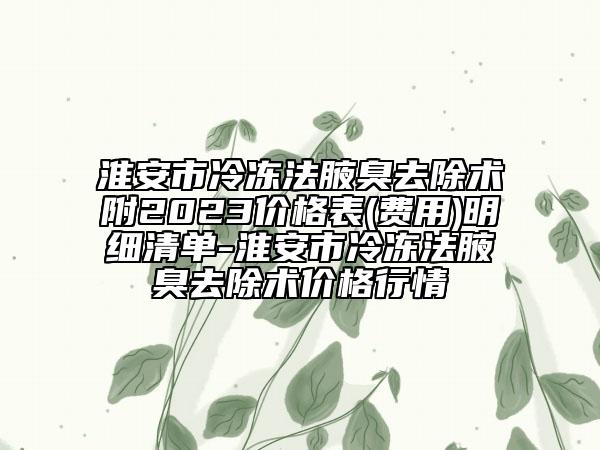 淮安市冷冻法腋臭去除术附2023价格表(费用)明细清单-淮安市冷冻法腋臭去除术价格行情