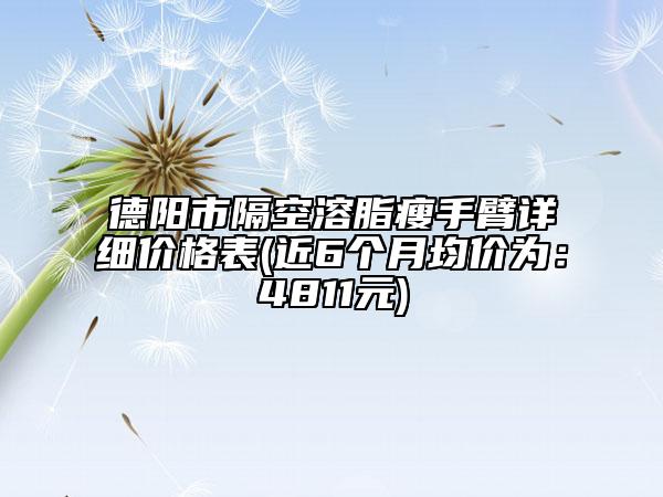 德阳市隔空溶脂瘦手臂详细价格表(近6个月均价为：4811元)