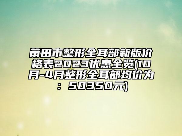 莆田市整形全耳部新版价格表2023优惠全览(10月-4月整形全耳部均价为：50350元)