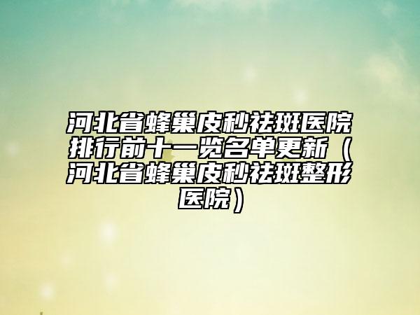 河北省蜂巢皮秒祛斑医院排行前十一览名单更新（河北省蜂巢皮秒祛斑整形医院）