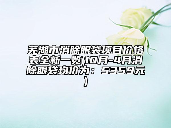 芜湖市消除眼袋项目价格表全新一览(10月-4月消除眼袋均价为：5359元)