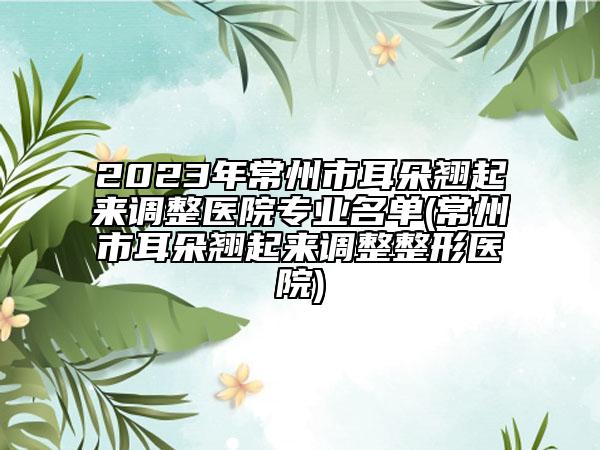 2023年常州市耳朵翘起来调整医院专业名单(常州市耳朵翘起来调整整形医院)